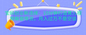 宝妈创业新选择：10分钟打造育儿视频橱窗带货，月入过W不是空谈【揭秘】--皓收集 | 网创宝典