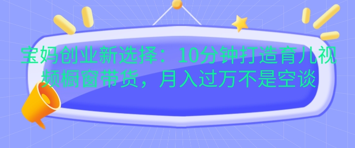 宝妈创业新选择：10分钟打造育儿视频橱窗带货，月入过W不是空谈【揭秘】-皓收集 | 网创宝典