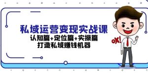 私域运营变现实战课：认知篇+定位篇+实操篇，打造私域赚钱机器--皓收集 | 网创宝典