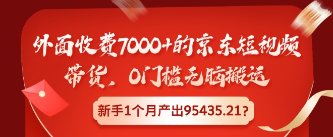 外面收费7000+的京东短视频带货，0门槛无脑搬运，新手1个月产出95435.21?-皓收集 | 网创宝典