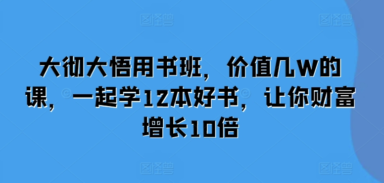 大彻大悟用书班，价值几W的课，一起学12本好书，让你财富增长10倍-皓收集 | 网创宝典