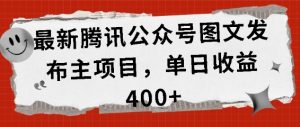 最新腾讯公众号图文发布项目，单日收益400+【揭秘】--皓收集 | 网创宝典