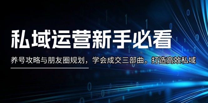 私域运营新手必看：养号攻略与朋友圈规划，学会成交三部曲，打造高效私域 -皓收集 | 网创宝典