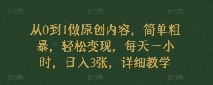 从0到1做原创内容，简单粗暴，轻松变现，每天一小时，日入3张，详细教学-皓收集 | 网创宝典