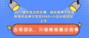 AI一键生成治愈玩偶，超级简单，不仅涨粉快而且单日变现1k--皓收集 | 网创宝典