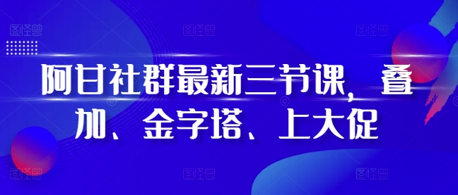 阿甘社群最新三节课，叠加、金字塔、上大促-皓收集 | 网创宝典