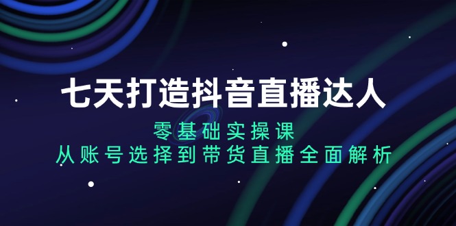 七天打造抖音直播达人：零基础实操课，从账号选择到带货直播全面解析-皓收集 | 网创宝典