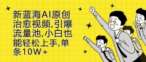 新蓝海AI原创治愈视频，引爆流量池，小白也能轻松上手，篇篇10W+【揭秘】--皓收集 | 网创宝典