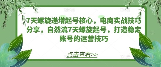 7天螺旋递增起号核心，电商实战技巧分享，自然流7天螺旋起号，打造稳定账号的运营技巧-皓收集 | 网创宝典