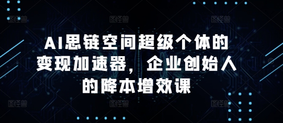 AI思链空间超级个体的变现加速器，企业创始人的降本增效课-皓收集 | 网创宝典