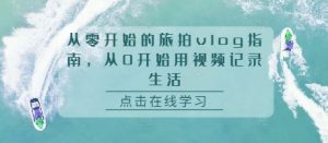 从零开始的旅拍vlog指南，从0开始用视频记录生活--皓收集 | 网创宝典