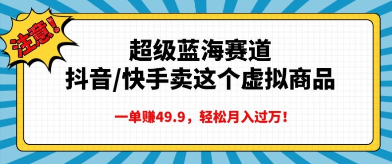 超级蓝海赛道，抖音快手卖这个虚拟商品，一单挣49.9，轻松月入过万-皓收集 | 网创宝典