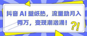 抖音 AI 壁纸热，流量助月入两W，变现潮汹涌【揭秘】--皓收集 | 网创宝典