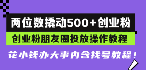 两位数撬动500+创业粉，创业粉朋友圈投放操作教程，花小钱办大事内含找…--皓收集 | 网创宝典