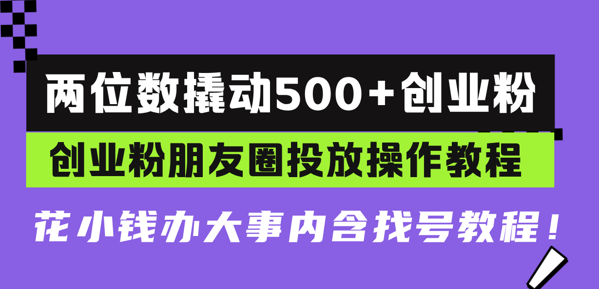 两位数撬动500+创业粉，创业粉朋友圈投放操作教程，花小钱办大事内含找…-皓收集 | 网创宝典