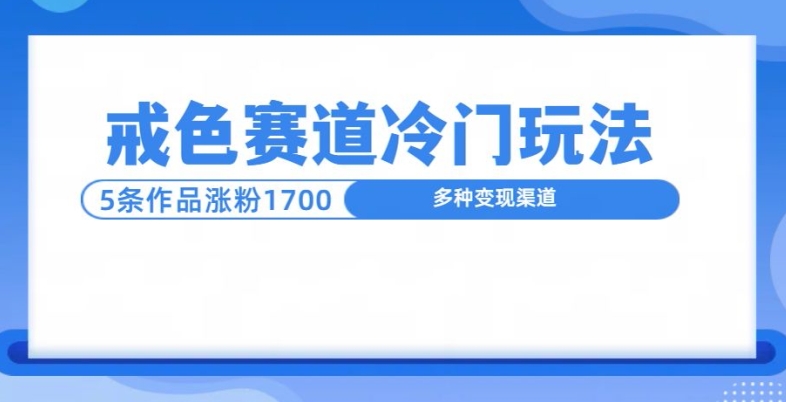 新号5条作品涨粉1600+，戒色赛道冷门玩法，教程送你-皓收集 | 网创宝典