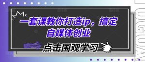 一套课教你打造ip，搞定自媒体创业--皓收集 | 网创宝典