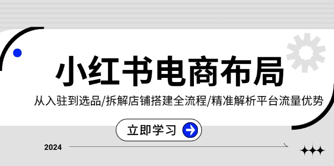 小红书电商布局：从入驻到选品/拆解店铺搭建全流程/精准解析平台流量优势-皓收集 | 网创宝典