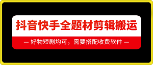 抖音快手全题材剪辑搬运技术，适合好物、短剧等-皓收集 | 网创宝典