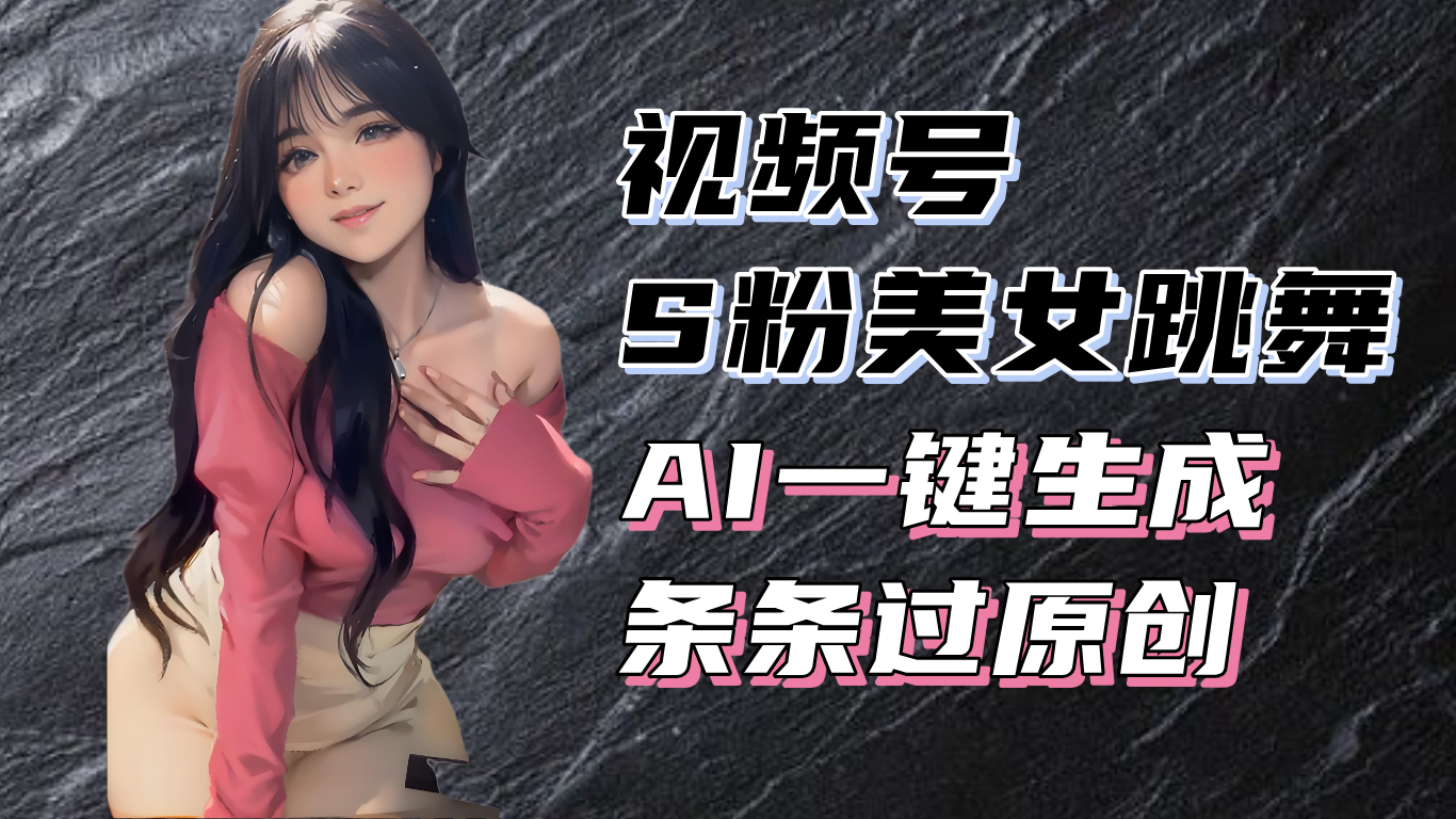 揭秘视频号S粉美女跳舞赛道，一键生成原创视频，收益翻倍！-皓收集 | 网创宝典