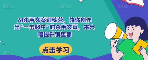 AI杀手文案训练营，教你创作出“一击必中”的杀手文案，来大幅提升销售额-皓收集 | 网创宝典