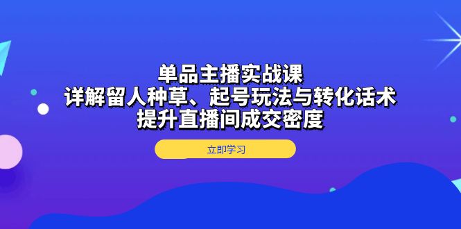 单品主播实战课：详解留人种草、起号玩法与转化话术，提升直播间成交密度-皓收集 | 网创宝典