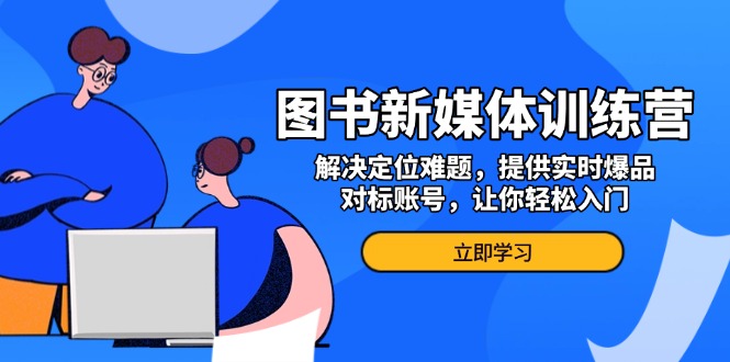 图书新媒体训练营，解决定位难题，提供实时爆品、对标账号，让你轻松入门-皓收集 | 网创宝典