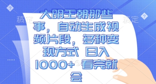 大明王朝那些事，自动生成视频片段，多种变现方式 日入1k 看完就会【揭秘】-皓收集 | 网创宝典