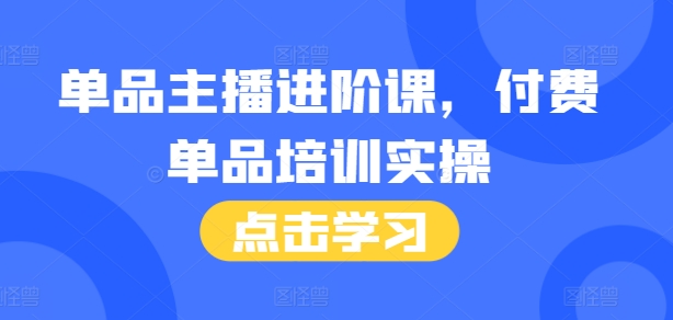 单品主播进阶课，付费单品培训实操，46节完整+话术本-皓收集 | 网创宝典