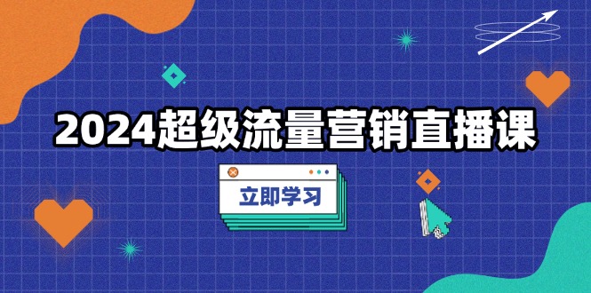 2024超级流量营销直播课，低成本打法，提升流量转化率，案例拆解爆款-皓收集 | 网创宝典