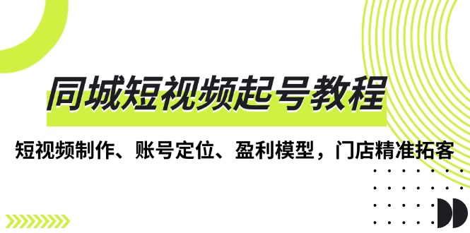 同城短视频起号教程，短视频制作、账号定位、盈利模型，门店精准拓客-皓收集 | 网创宝典