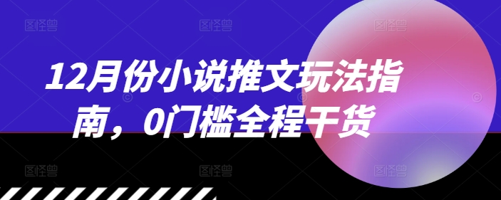 12月份小说推文玩法指南，0门槛全程干货-皓收集 | 网创宝典