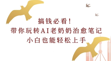 搞钱必看!带你玩转AI老奶奶治愈笔记，小白也能轻松上手!-皓收集 | 网创宝典