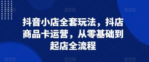 抖音小店全套玩法，抖店商品卡运营，从零基础到起店全流程--皓收集 | 网创宝典