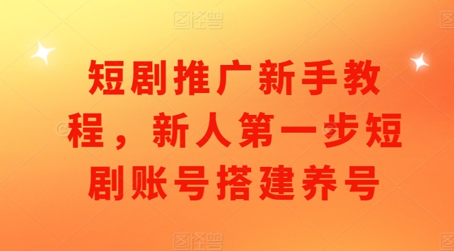 短剧推广新手教程，新人第一步短剧账号搭建养号-皓收集 | 网创宝典