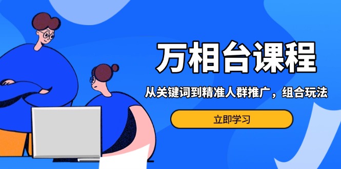 万相台课程：从关键词到精准人群推广，组合玩法高效应对多场景电商营销…-皓收集 | 网创宝典