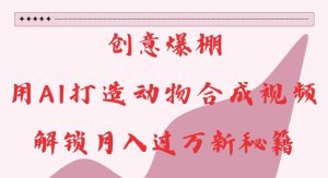 创意爆棚，用AI打造动物合成视频，解锁月入过W新秘籍【揭秘】--皓收集 | 网创宝典