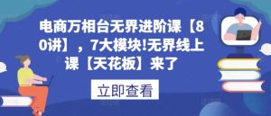 电商万相台无界进阶课【80讲】，7大模块!无界线上课【天花板】来了--皓收集 | 网创宝典