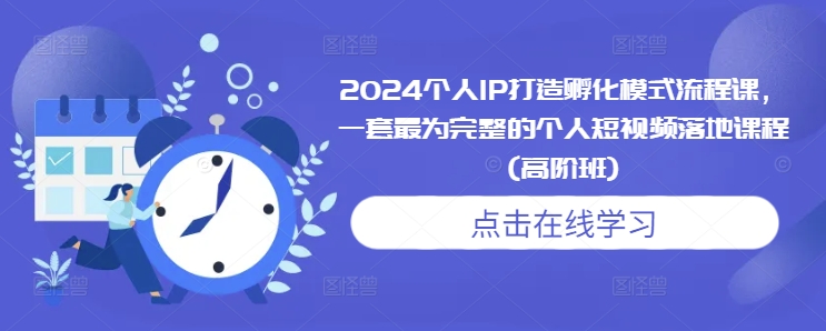 2024个人IP打造孵化模式流程课，一套最为完整的个人短视频落地课程(高阶班)-皓收集 | 网创宝典