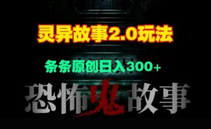 灵异故事2.0玩法，几分钟一天视频，条条原创日入3张--皓收集 | 网创宝典