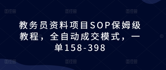 教务员资料项目SOP保姆级教程，全自动成交模式，一单158-398-皓收集 | 网创宝典