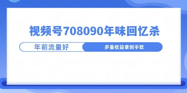 视频号708090年味玩法，越接近过年流量越大-皓收集 | 网创宝典