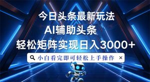 今日头条最新玩法，思路简单，AI辅助，复制粘贴轻松矩阵日入3000+-皓收集 | 网创宝典