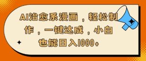 AI治愈系漫画，轻松制作，一键达成，小白也能日入多张--皓收集 | 网创宝典