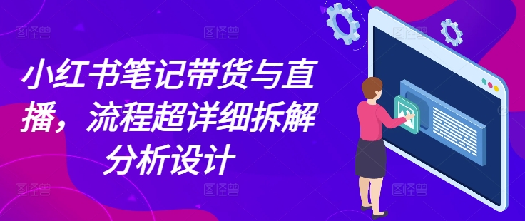 小红书笔记带货与直播，流程超详细拆解分析设计-皓收集 | 网创宝典