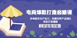 电商爆款打造必修课：多维度优化产品力，构建优秀产品梯队，轻松打造爆款--皓收集 | 网创宝典