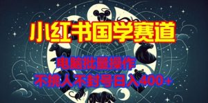 小红书国学赛道，电脑批量操作，不挑人不封号日入4张--皓收集 | 网创宝典