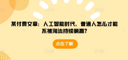 某付费文章：人工智能时代，普通人怎么才能不被淘汰持续躺赢?-皓收集 | 网创宝典