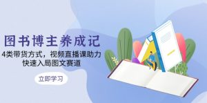 图书博主养成记：4类带货方式，视频直播课助力，快速入局图文赛道--皓收集 | 网创宝典