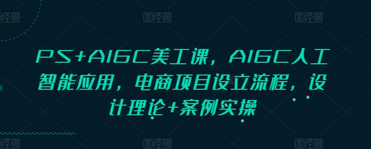 PS+AIGC美工课，AIGC人工智能应用，电商项目设立流程，设计理论+案例实操-皓收集 | 网创宝典